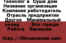 Технолог в "Суши дом › Название организации ­ Компания-работодатель › Отрасль предприятия ­ Другое › Минимальный оклад ­ 1 - Все города Работа » Вакансии   